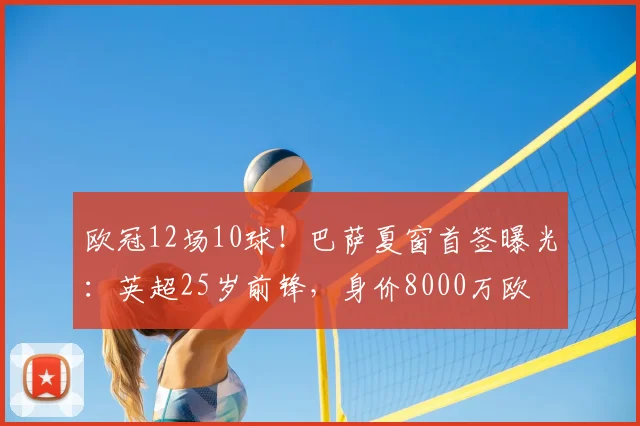 欧冠12场10球!巴萨夏窗首签曝光:英超25岁前锋,身价8000万欧